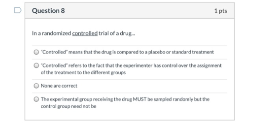 Question 8 1 pts In a randomized controlled trial of a drug... O Controlled means that the drug is compared to a placebo or