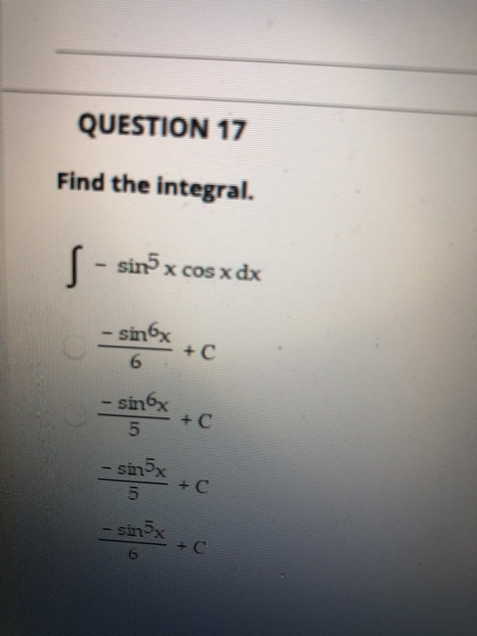 QUESTION 17 Find the integral. - sin x cos xdx - sinox +C 6 - sinx 5 + sin 5x 5 +C sinx -C