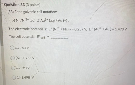 Question 33 (3 points) (33) For a galvanic cell notation: (-) Ni /Ni2+ (aq) // Au3+ (aq) / Au (+), The electrode potentials: