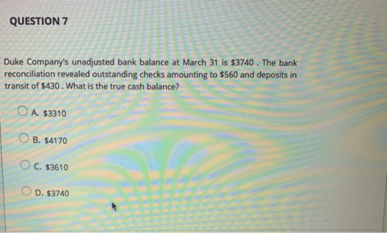 QUESTION 7 Duke Companys unadjusted bank balance at March 31 is $3740. The bank reconciliation revealed outstanding checks a
