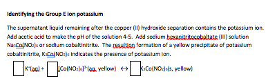 Identifying the Group E ion potassium The supernatant liquid remaining after the copper (11) hydroxide separation contains th