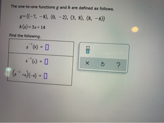 The one-to-one functions g and h are defined as follows. g={(-7, -8), (0, - 2), (3, 8), (8, -6)} h(x)= 3x + 14 Find the follo