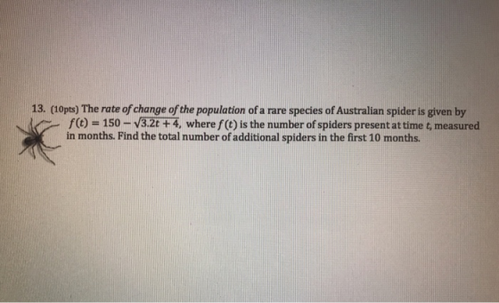 13. (10pts) The rate of change of the population of a rare species of Australian spider is given by f(t) = 150 - V3.2t +4, wh