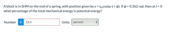 A block is in SHM on the end ofa spring, with position given by x = XmCos(w t+ p). If what percentage of the total mechanical