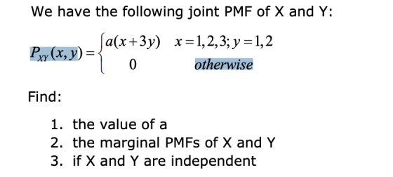 We have the following joint PMF of X and Y: Pxy (x,y) ſa(x+3y) x =1,2,3; y =1,2 0 otherwise Find: 1. the value of a 2. the ma