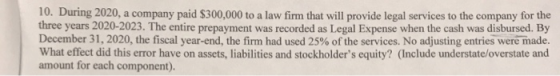 10. During 2020, a company paid $300,000 to a law firm that will provide legal services to the company for the three years 20