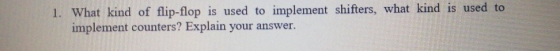 1. What kind of flip-flop is used to implement shifters, what kind is used to implement counters? Explain your answer.