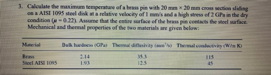3. Calculate the maximum temperature of a brass pin with 20 mm x 20 mm cross section sliding on a AISI 1095 steel disk at a r