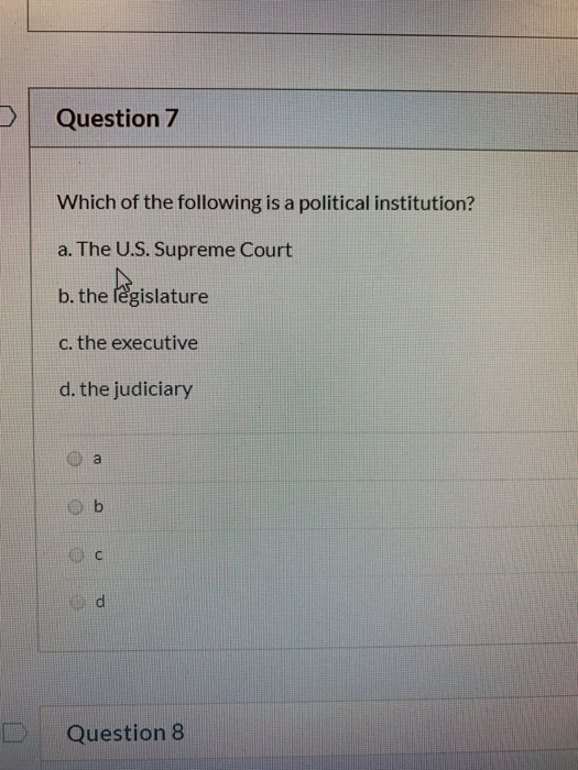 Question 7 Which of the following is a political institution? a. The U.S. Supreme Court b. the legislature c. the executive d