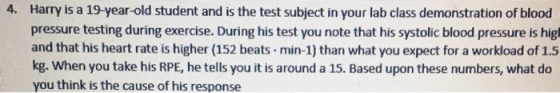 4. Harry is a 19-year-old student and is the test subject in your lab class demonstration of blood pressure testing during ex