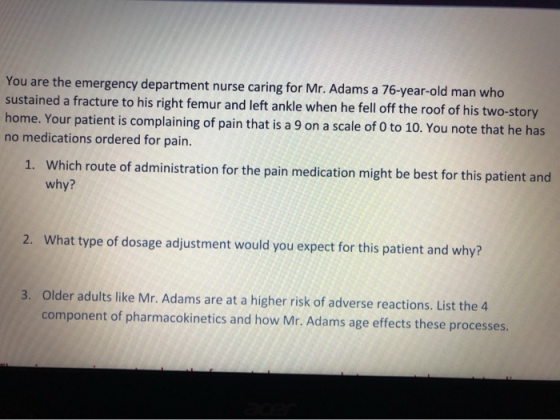 You are the emergency department nurse caring for Mr. Adams a 76-year-old man who sustained a fracture to his right femur and