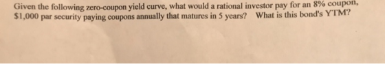 Given the following zero-coupon yield curve, what would a rational investor pay for an 8% coupon, $1,000 par security paying