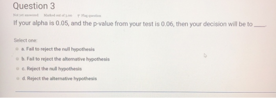 Question 3 Not yet answered Marked out of 3.00 P Plas question If your alpha is 0.05, and the p-value from your test is 0.06,