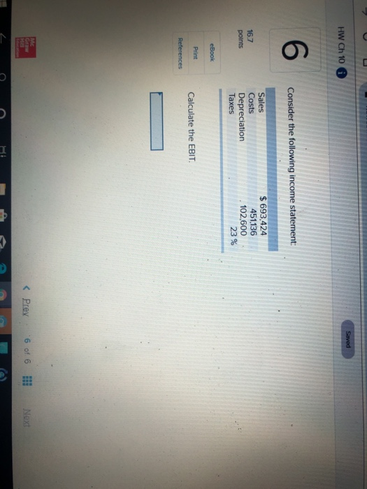 Saved HW Ch 10 6 6 Consider the following income statement: 167 points Sales Costs Depreciation Taxes $ 693,424 451,136 102,6