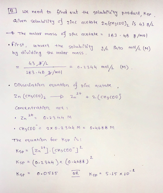 [B] we need to find out the solubility product, Ksp . Given solubility of zinc acetate an (CH3100), is 43 g/L - The molar mas