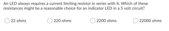 An LED always requires a current limiting resistor in series with it. Which of these resistances might be a reasonable choice