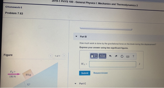 2019-1 PHYS 100- General Physics I: Mechanics and Thermodynamics 2 <Homework 6 Problem 7.63 Part B How much work is done by t