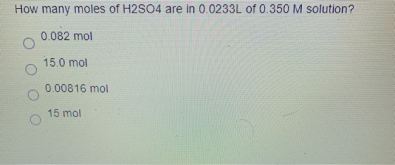 How many moles of H2S04 are in 0.0233L of 0.350 M solution? 0.082 mol 15.0 mol 0.00816 mol 15 mol