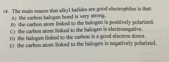 Image for 18. The main reason that alkyl halides are good electrophiles is that: A) the carbon halogen bond is very stro