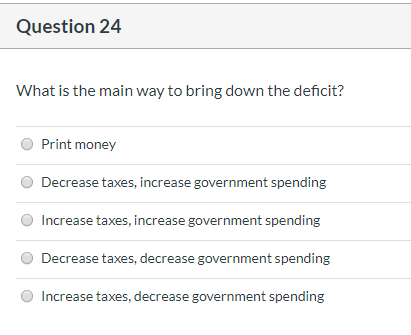 Question 24 What is the main way to bring down the deficit? Print money Decrease taxes, increase government spending Increase