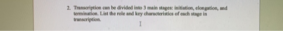 2. Transcription can be divided into 3 main stages: initiation, elongation, and termination, List the role and key characteri