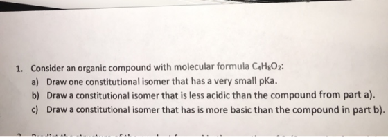 1. Consider an organic compound with molecular formula C H:02: a) Draw one constitutional isomer that has a very small pka. b