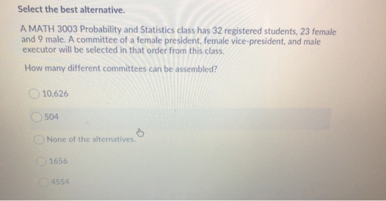 Select the best alternative. A MATH 3003 Probability and Statistics class has 32 registered students, 23 female and 9 male. A