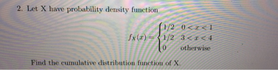 2. Let X have probability density function JX2) = 1/2 0<x< 1 3 < x < 4 otherwise Find the cumulative distribution function of