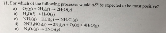 l For which of the following processes would ASo be expected to be most positive? O2(g) 2H20 (g) b) H20 H20(s) c) NH30g) HCl(g)-NH4Cl(g) e) N204 2NO2(g)