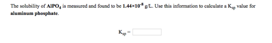The solubility of AlPO4 is measured and found to be 1.44*10-8 g/L. Use this information to calculate a Ksp value for aluminum