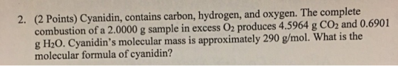 2. (2 Points) Cyanidin, contains carbon, hydrogen, and oxygen. The complete combustion of a 2.0000 g sample in excess O2 prod