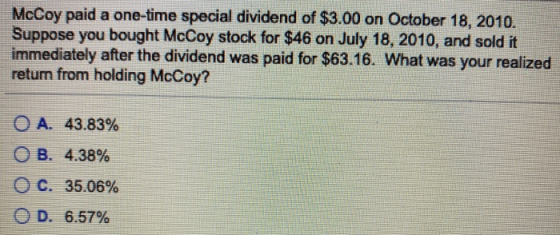 McCoy paid a one-time special dividend of $3.00 on October 18, 2010. Suppose you bought McCoy stock for $46 on July 18, 2010,