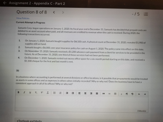 + Assignment 2 - Appendix C - Part 2 Question 8 of 8 -/5 View Policies Current Attempt in Progress Samuels Corp. began operat