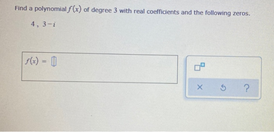 Find a polynomial f(x) of degree 3 with real coefficients and the following zeros. 4, 3-i f(x) = x 3 ?