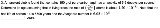 3. An ancient club is found that contains 150 g of pure carbon and has an activity of 5.5 decays per second. atoms is about 1