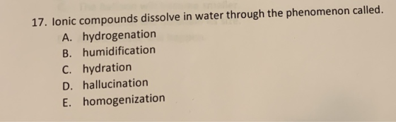 17. lonic compounds dissolve in water through the phenomenon called. A. hydrogenation B. humidification C. hydration D. hallu