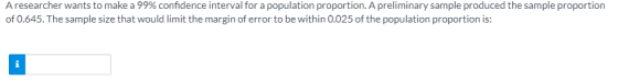 Aresearcher wants to make a 99% confidence interval for a population proportion. A preliminary sample produced the sample pro