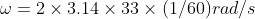 \omega =2 \times 3.14 \times 33 \times (1/60) rad/s