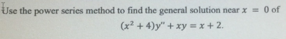 Use the power series method to find the general solution near x = 0 of (x2 + 4)y + xy = x + 2.