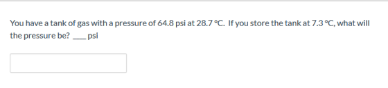 You have a tank of gas with a pressure of 64.8 psi at 28.7 °C. If you store the tank at 7.3 °C, what will the pressure be? —