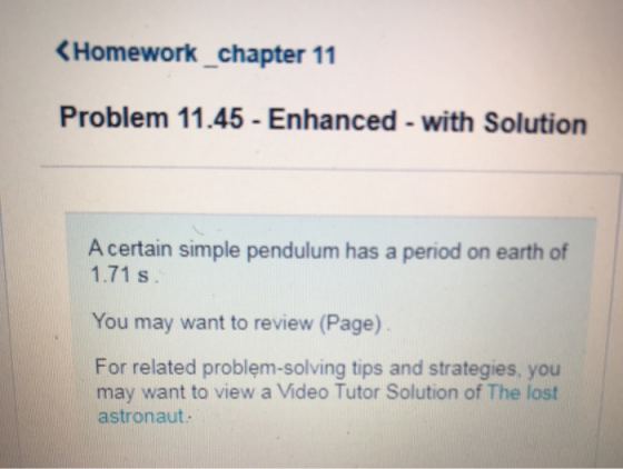 < Homework_chapter 11 Problem 11.45 - Enhanced - with Solution A certain simple pendulum has a period on earth of 1.71 s. You
