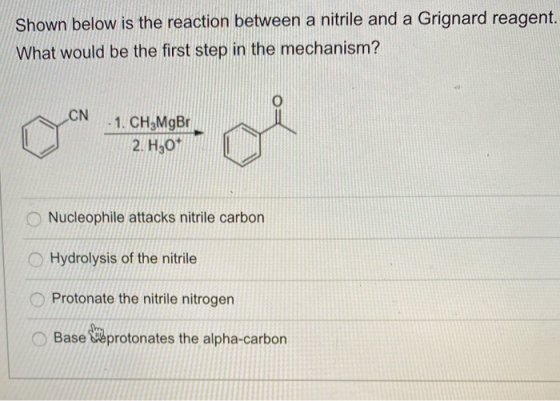 Shown below is the reaction between a nitrile and a Grignard reagent. What would be the first step in the mechanism? CN - 1.