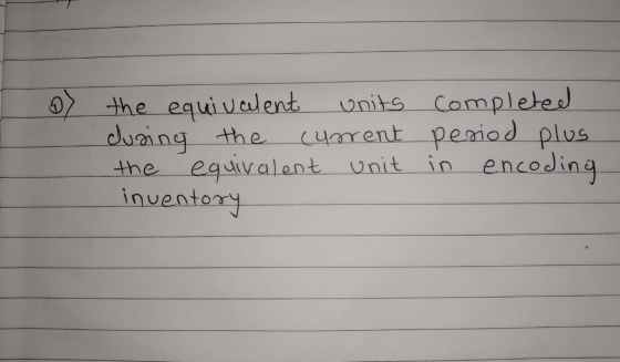 o the equivalent units during the current the equivalent unit inventory completed period plus in encoding