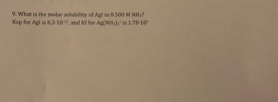 9. What is the molar solubility of Agl in 0.500 M NH3? Ksp for Agl is 8.3-10-17, and Kf for Ag(NH3)2is 1.70.107