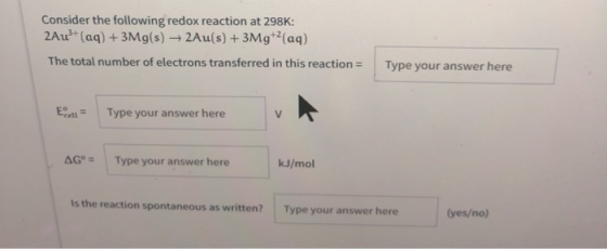 Consider the following redox reaction at 298K: 2Au?+ (aq) + 3Mg(s) + 2Au(s) + 3Mg+(aq) The total number of electrons transfer