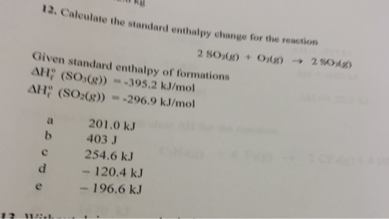 ate the standard enthalpy change for the reaction Given standard enthalpy of formations △H; (SO(g))--395.2 kJ/mol Δ} l; (SO2(g))--296.9 kJ/mol al 201.0 kJ 403 J 254.6 kJ - 120.4 k.J - 196.6 kJ dl
