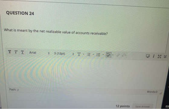 QUESTION 24 What is meant by the net realizable value of accounts receivable? TT T Arial 3 (12pt) •T-E- E - 31.225 Path: P Wo