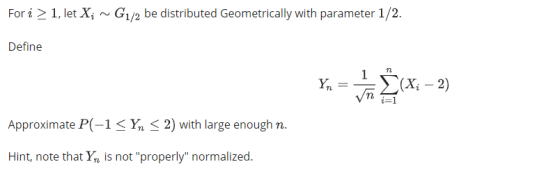 Fori 2 1, let XiG1/2 be distributed Geometrically with parameter 1/2. Define Vn. i-1 Approximate P-1 Yn < 2) with large enough n Hint, note that Yn is not properly normalized