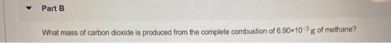 Part B What mass of carbon dioxide is produced from the complete combustion of 6.90x10-3g of methane?