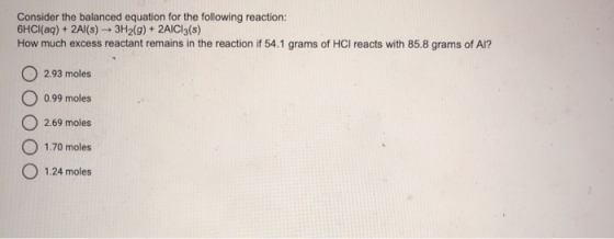 Consider the balanced equation for the following reaction: 6HCl(aq) + 2Al(s) + 3H2(g) + 2AlCl3(s) How much excess reactant re